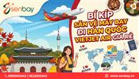 Bí kíp sở hữu vé máy bay đi Hàn Quốc Vietjet giá rẻ nhất tại Senbay